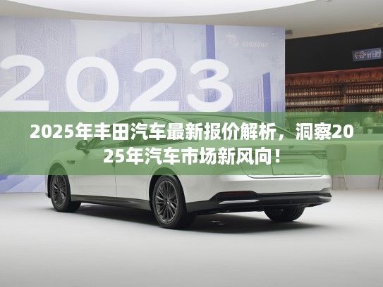 2025年丰田汽车最新报价解析，洞察2025年汽车市场新风向！