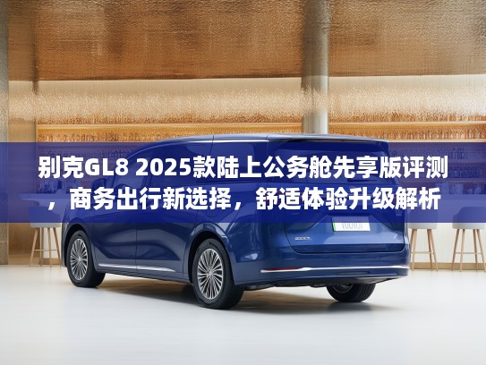 别克GL8 2025款陆上公务舱先享版评测，商务出行新选择，舒适体验升级解析