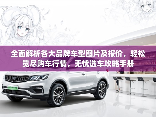 全面解析各大品牌车型图片及报价，轻松览尽购车行情，无忧选车攻略手册