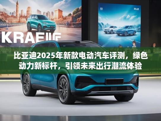 比亚迪2025年新款电动汽车评测，绿色动力新标杆，引领未来出行潮流体验
