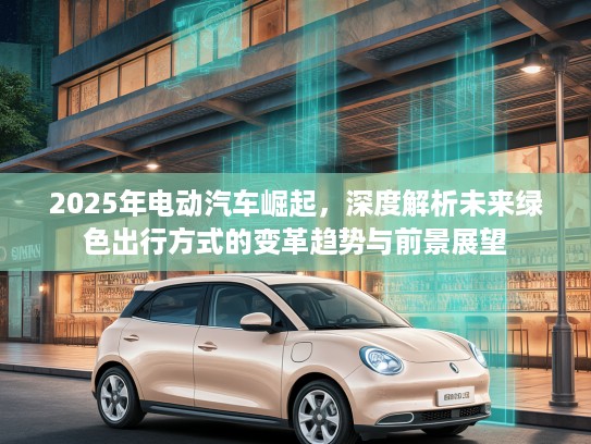 2025年电动汽车崛起，深度解析未来绿色出行方式的变革趋势与前景展望