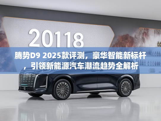 腾势D9 2025款评测，豪华智能新标杆，引领新能源汽车潮流趋势全解析