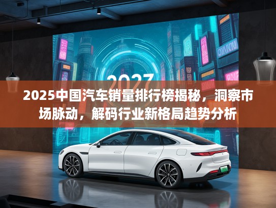 2025中国汽车销量排行榜揭秘，洞察市场脉动，解码行业新格局趋势分析