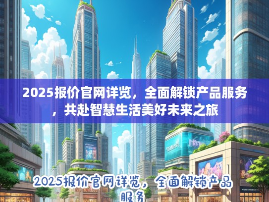2025报价官网详览，全面解锁产品服务，共赴智慧生活美好未来之旅