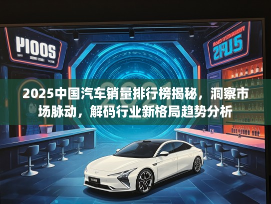 2025中国汽车销量排行榜揭秘，洞察市场脉动，解码行业新格局趋势分析