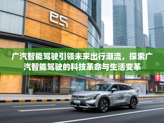 广汽智能驾驶引领未来出行潮流，探索广汽智能驾驶的科技革命与生活变革