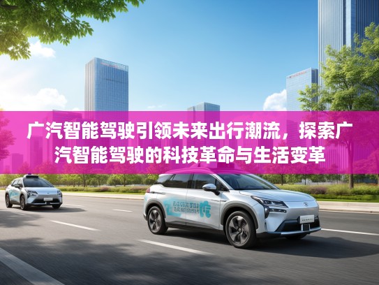 广汽智能驾驶引领未来出行潮流，探索广汽智能驾驶的科技革命与生活变革