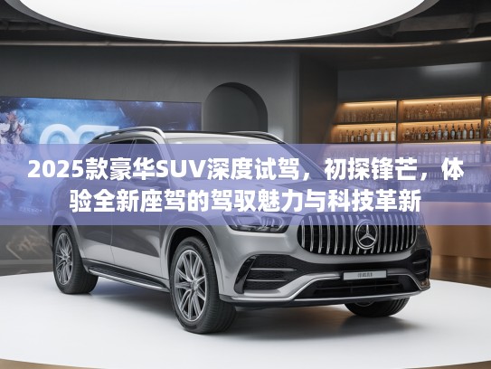 2025款豪华SUV深度试驾，初探锋芒，体验全新座驾的驾驭魅力与科技革新