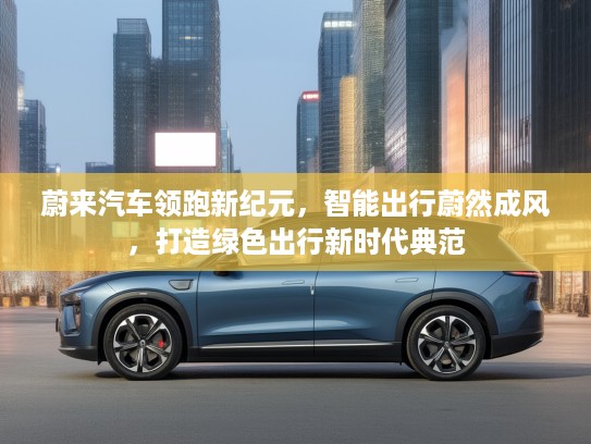 蔚来汽车领跑新纪元，智能出行蔚然成风，打造绿色出行新时代典范