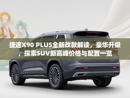 捷途X90 PLUS全新改款解读，豪华升级，探索SUV新高峰价格与配置一览