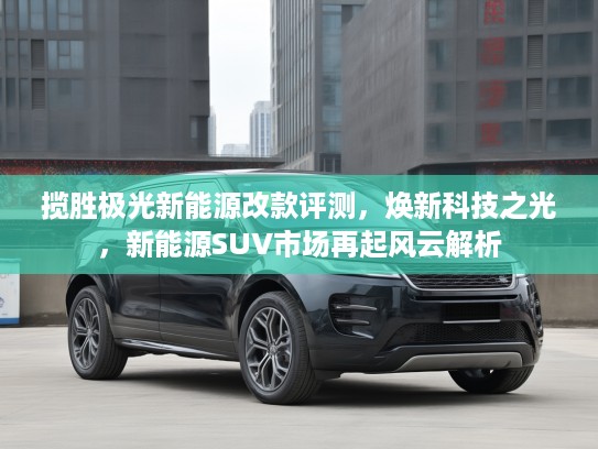 揽胜极光新能源改款评测，焕新科技之光，新能源SUV市场再起风云解析