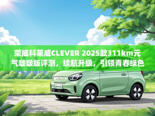 荣威科莱威CLEVER 2025款311km元气啵啵版评测，续航升级，引领青春绿色出行潮流