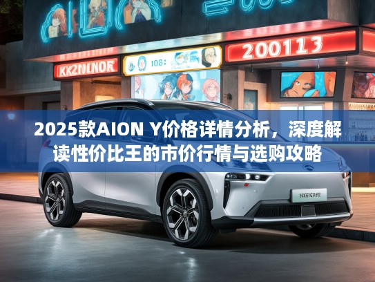 2025款AION Y价格详情分析，深度解读性价比王的市价行情与选购攻略