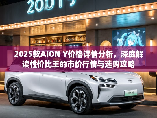 2025款AION Y价格详情分析，深度解读性价比王的市价行情与选购攻略