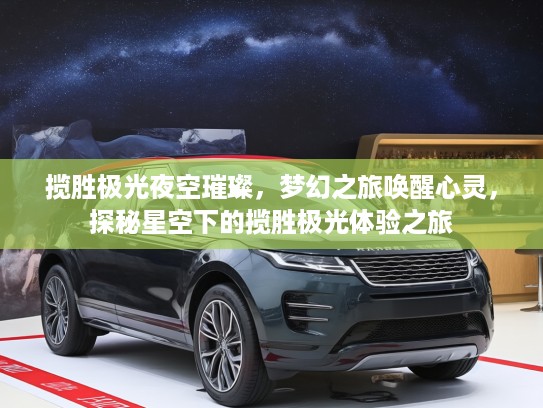 揽胜极光夜空璀璨，梦幻之旅唤醒心灵，探秘星空下的揽胜极光体验之旅