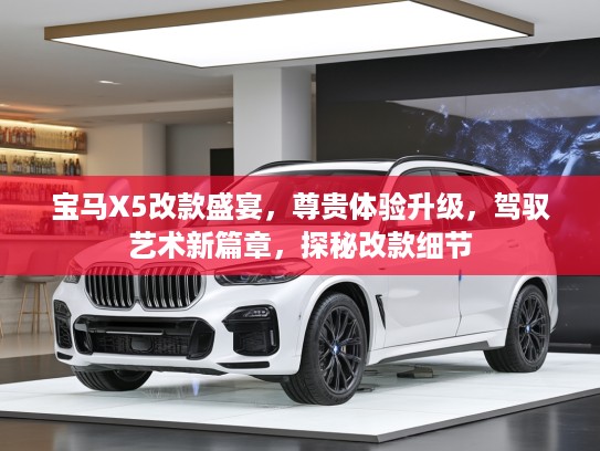 宝马X5改款盛宴，尊贵体验升级，驾驭艺术新篇章，探秘改款细节