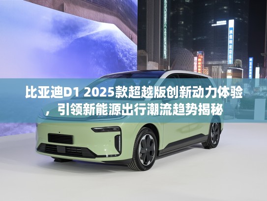 比亚迪D1 2025款超越版创新动力体验，引领新能源出行潮流趋势揭秘