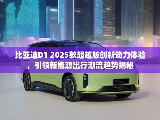 比亚迪D1 2025款超越版创新动力体验，引领新能源出行潮流趋势揭秘