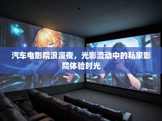 汽车电影院浪漫夜，光影流动中的私家影院体验时光