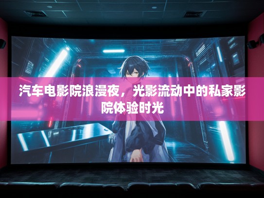 汽车电影院浪漫夜，光影流动中的私家影院体验时光