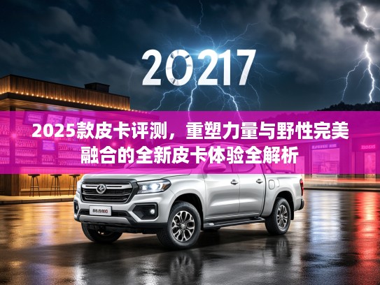 2025款皮卡评测，重塑力量与野性完美融合的全新皮卡体验全解析