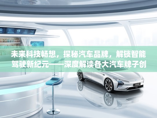 未来科技畅想，探秘汽车品牌，解锁智能驾驶新纪元——深度解读各大汽车牌子创新之旅