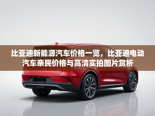 比亚迪新能源汽车价格一览，比亚迪电动汽车亲民价格与高清实拍图片赏析