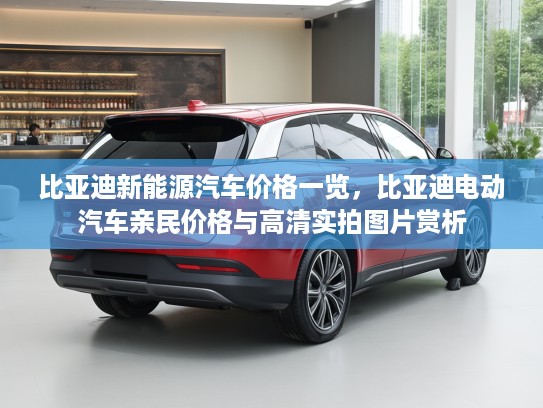 比亚迪新能源汽车价格一览，比亚迪电动汽车亲民价格与高清实拍图片赏析