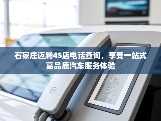 石家庄迈腾4S店电话查询，享受一站式高品质汽车服务体验