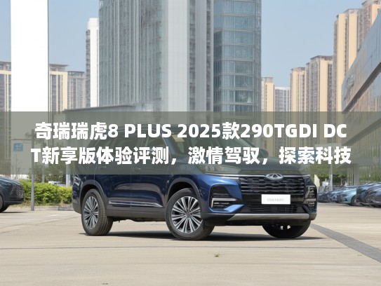 奇瑞瑞虎8 PLUS 2025款290TGDI DCT新享版体验评测，激情驾驭，探索科技驾驶新境界
