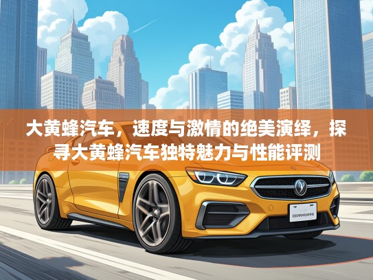 大黄蜂汽车，速度与激情的绝美演绎，探寻大黄蜂汽车独特魅力与性能评测