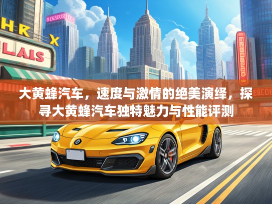 大黄蜂汽车，速度与激情的绝美演绎，探寻大黄蜂汽车独特魅力与性能评测