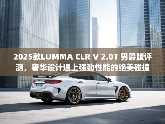 2025款LUKTVA CLR V 2.0T 男爵版评测，奢华设计遇上强劲性能的绝美碰撞