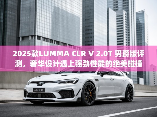 2025款LUKTVA CLR V 2.0T 男爵版评测，奢华设计遇上强劲性能的绝美碰撞