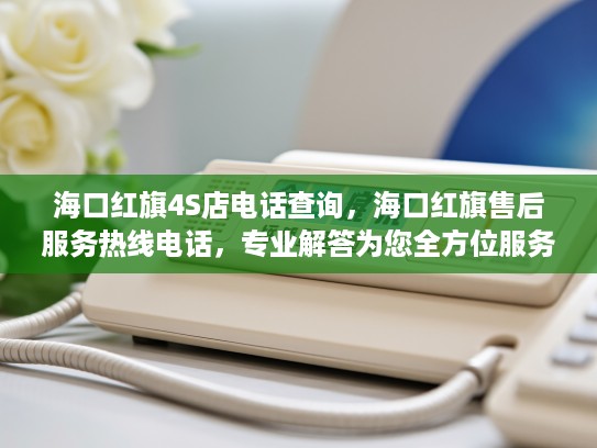 海口红旗4S店电话查询，海口红旗售后服务热线电话，专业解答为您全方位服务体验