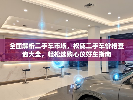 全面解析二手车市场，权威二手车价格查询大全，轻松选购心仪好车指南