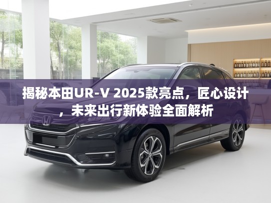 揭秘本田UR-V 2025款亮点，匠心设计，未来出行新体验全面解析