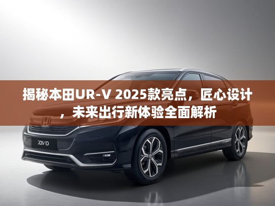 揭秘本田UR-V 2025款亮点，匠心设计，未来出行新体验全面解析