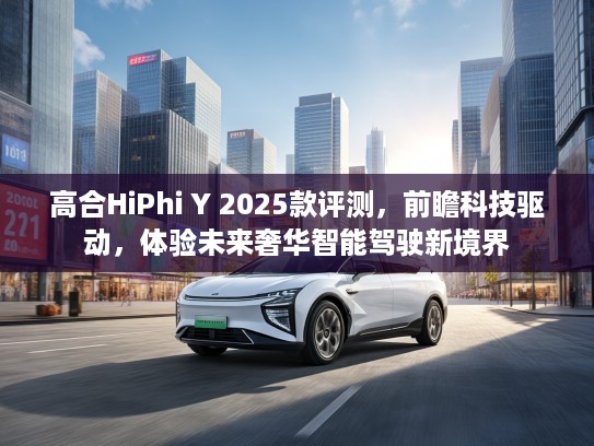 高合HiPhi Y 2025款评测，前瞻科技驱动，体验未来奢华智能驾驶新境界
