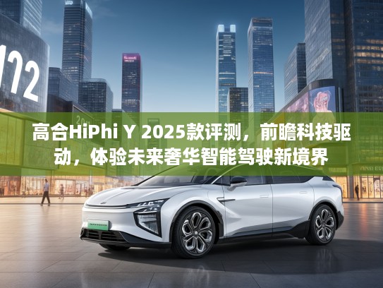 高合HiPhi Y 2025款评测，前瞻科技驱动，体验未来奢华智能驾驶新境界