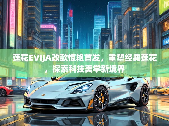 莲花EVIJA改款惊艳首发，重塑经典莲花，探索科技美学新境界