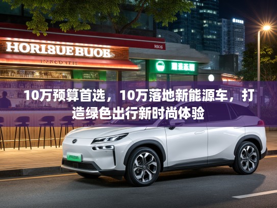 10万预算首选，10万落地新能源车，打造绿色出行新时尚体验