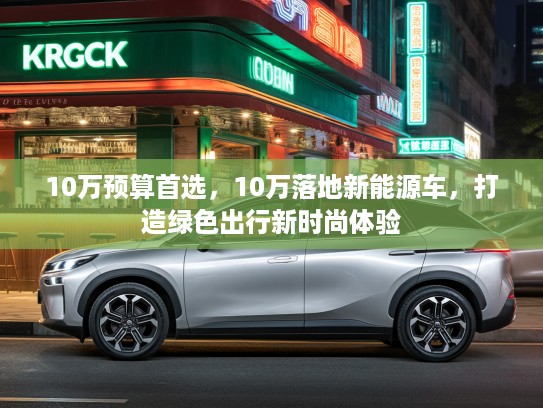 10万预算首选，10万落地新能源车，打造绿色出行新时尚体验