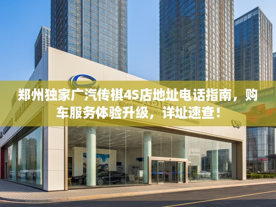 郑州独家广汽传祺4S店地址电话指南，购车服务体验升级，详址速查！