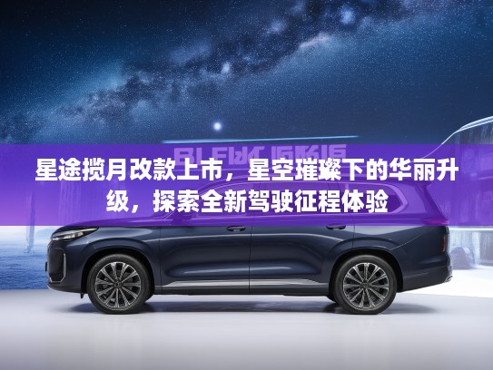 星途揽月改款上市，星空璀璨下的华丽升级，探索全新驾驶征程体验