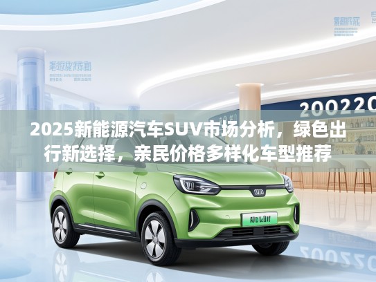 2025新能源汽车SUV市场分析，绿色出行新选择，亲民价格多样化车型推荐