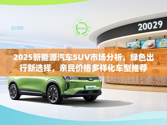 2025新能源汽车SUV市场分析，绿色出行新选择，亲民价格多样化车型推荐