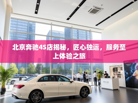 北京奔驰4S店揭秘，匠心独运，服务至上体验之旅