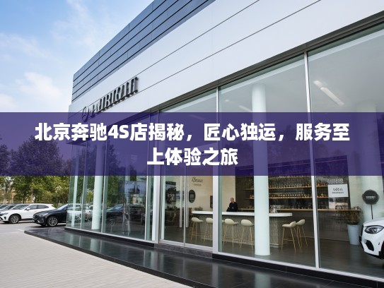北京奔驰4S店揭秘，匠心独运，服务至上体验之旅