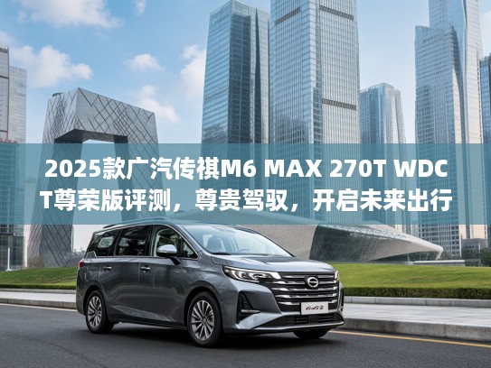 2025款广汽传祺M6 MAX 270T WDCT尊荣版评测，尊贵驾驭，开启未来出行新篇章